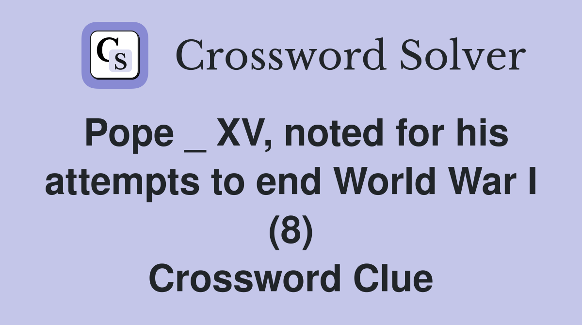 Pope _ XV, noted for his attempts to end World War I (8) Crossword Clue Answers Crossword Solver